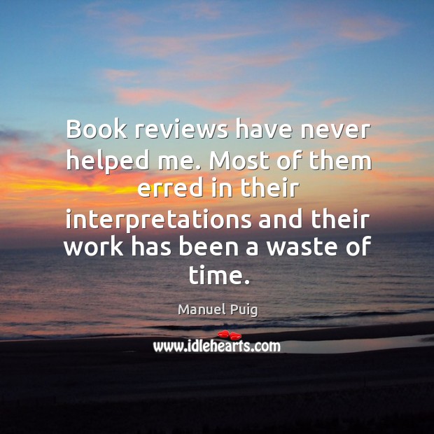 Book reviews have never helped me. Most of them erred in their interpretations and their work has been a waste of time. Manuel Puig Picture Quote