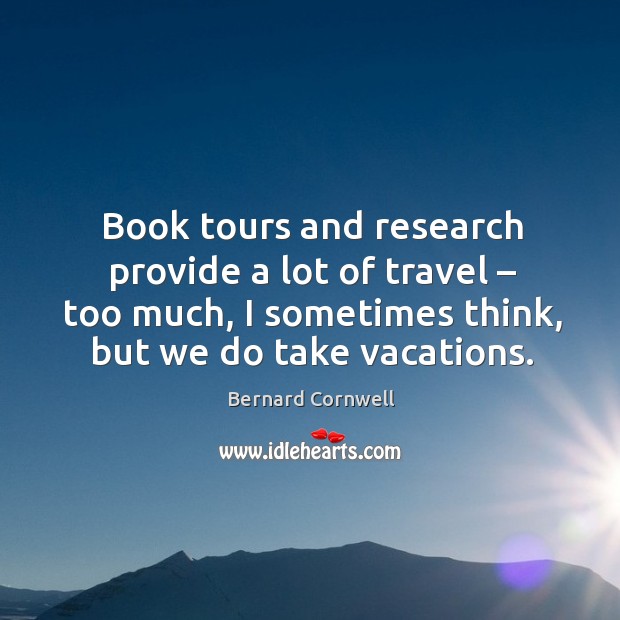 Book tours and research provide a lot of travel – too much, I sometimes think, but we do take vacations. Bernard Cornwell Picture Quote