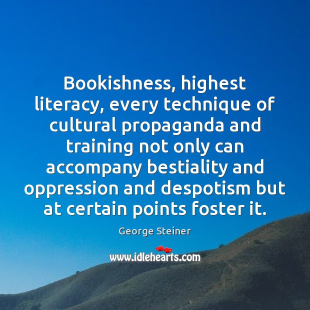 Bookishness, highest literacy, every technique of cultural propaganda and training not only George Steiner Picture Quote
