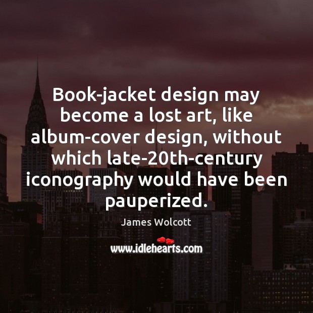 Book-jacket design may become a lost art, like album-cover design, without which James Wolcott Picture Quote