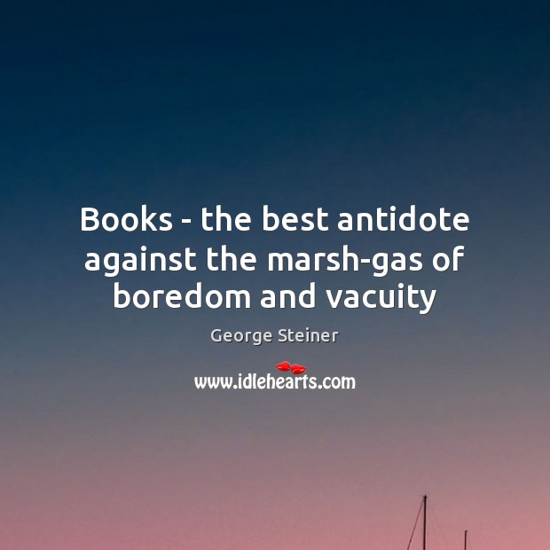 Books – the best antidote against the marsh-gas of boredom and vacuity George Steiner Picture Quote