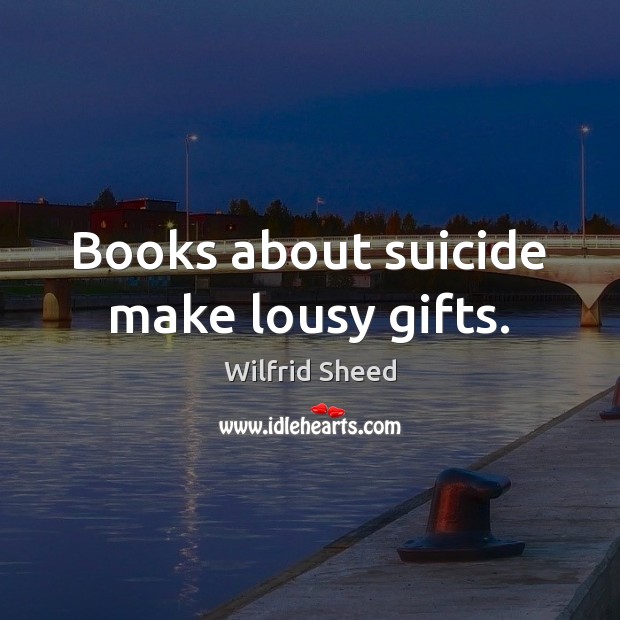 Books about suicide make lousy gifts. Wilfrid Sheed Picture Quote