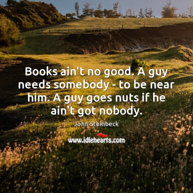Books ain’t no good. A guy needs somebody – to be near John Steinbeck Picture Quote