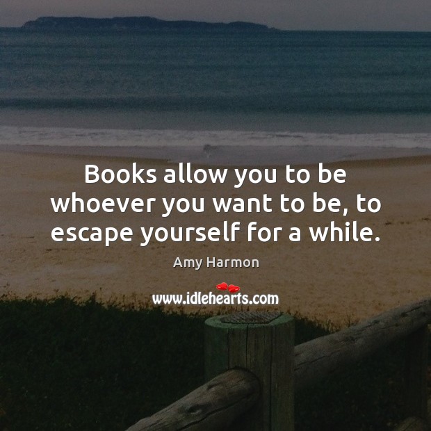 Books allow you to be whoever you want to be, to escape yourself for a while. Amy Harmon Picture Quote