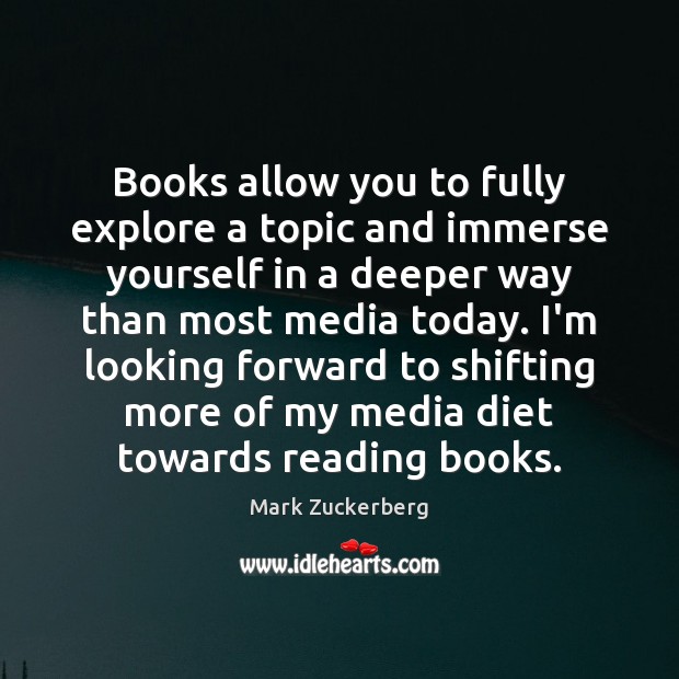 Books allow you to fully explore a topic and immerse yourself in Mark Zuckerberg Picture Quote