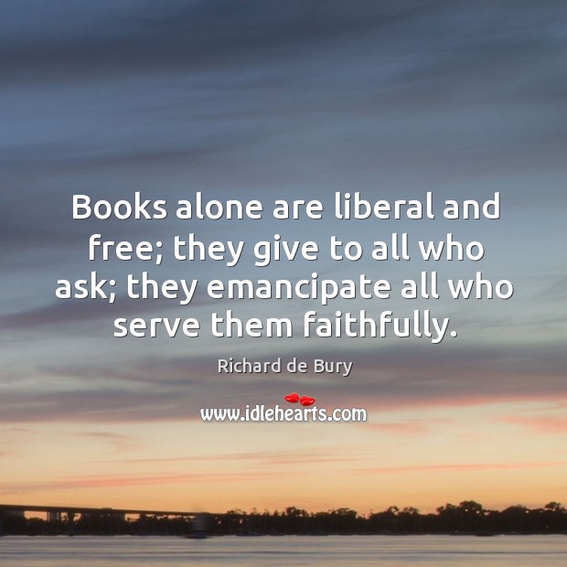 Books alone are liberal and free; they give to all who ask; Richard de Bury Picture Quote
