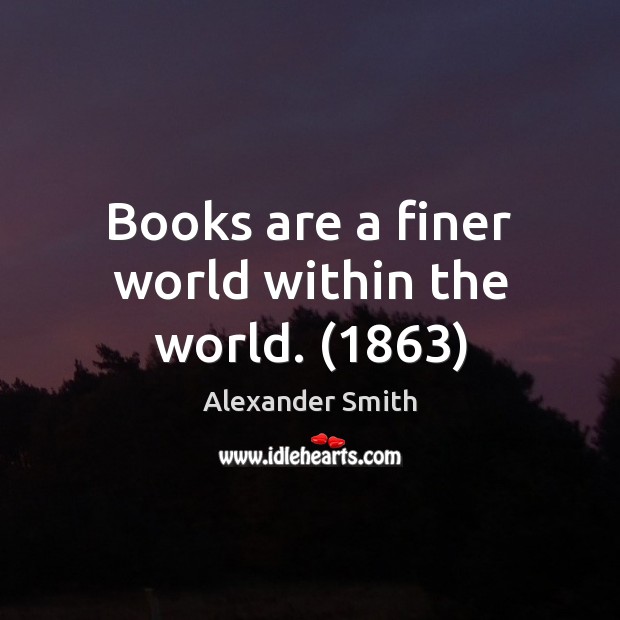 Books are a finer world within the world. (1863) Alexander Smith Picture Quote