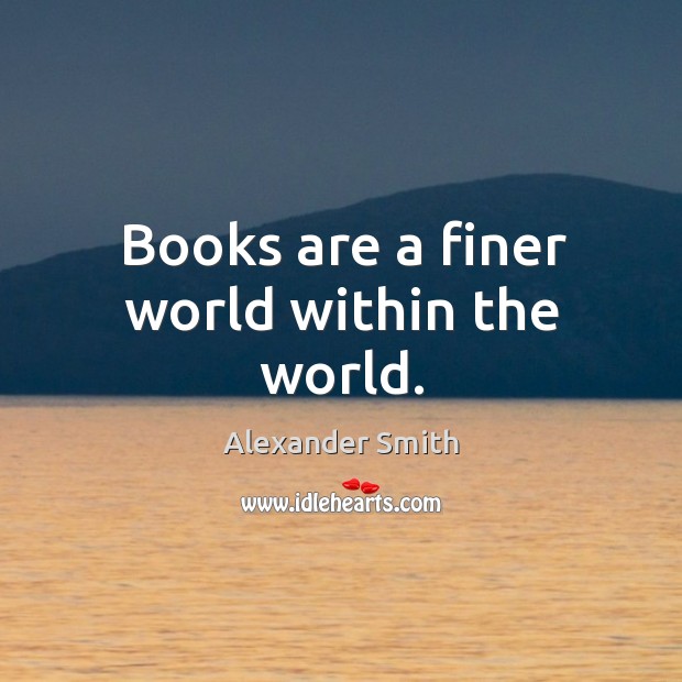 Books are a finer world within the world. Alexander Smith Picture Quote