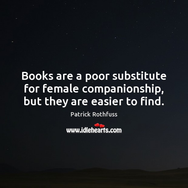 Books are a poor substitute for female companionship, but they are easier to find. 