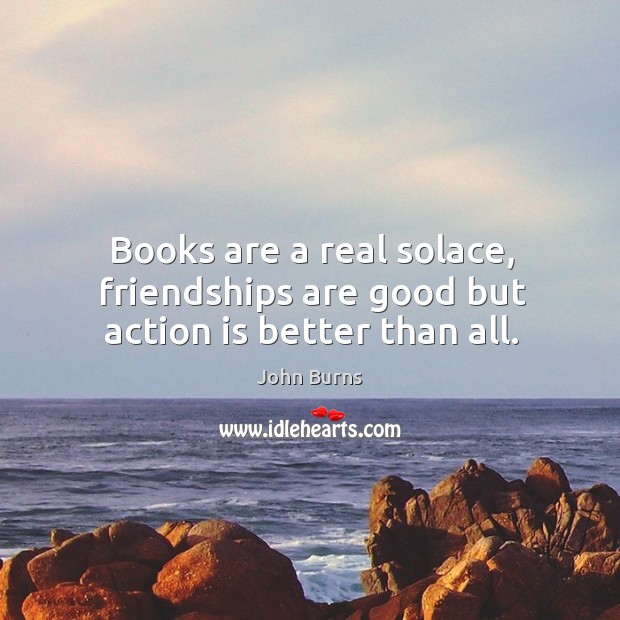 Books are a real solace, friendships are good but action is better than all. Image