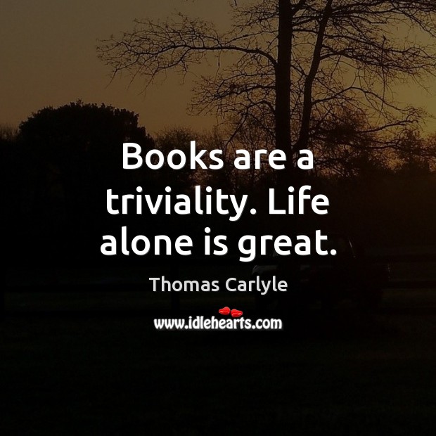 Books are a triviality. Life alone is great. Thomas Carlyle Picture Quote