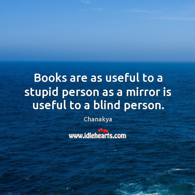 Books are as useful to a stupid person as a mirror is useful to a blind person. Chanakya Picture Quote