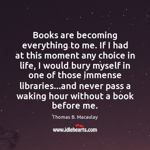 Books are becoming everything to me. If I had at this moment Thomas B. Macaulay Picture Quote