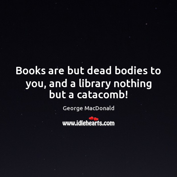 Books are but dead bodies to you, and a library nothing but a catacomb! Image