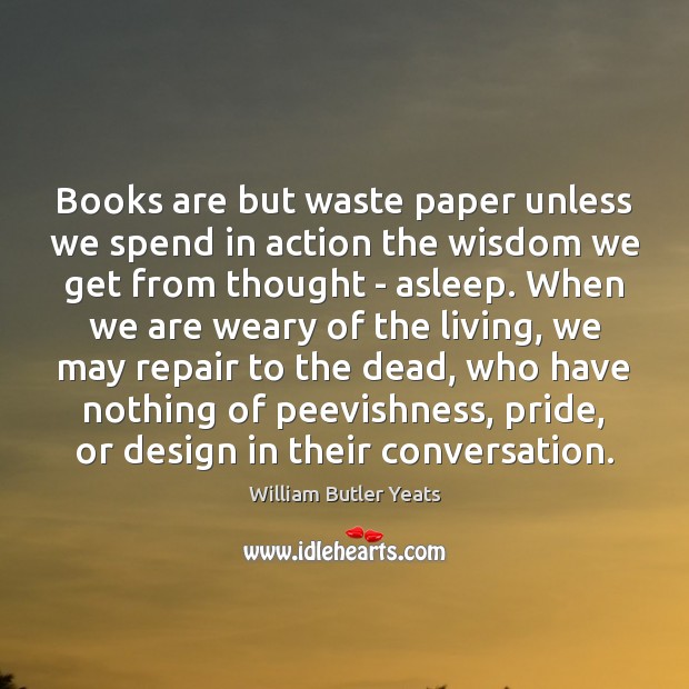 Books are but waste paper unless we spend in action the wisdom William Butler Yeats Picture Quote