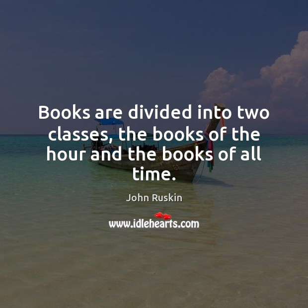 Books are divided into two classes, the books of the hour and the books of all time. John Ruskin Picture Quote