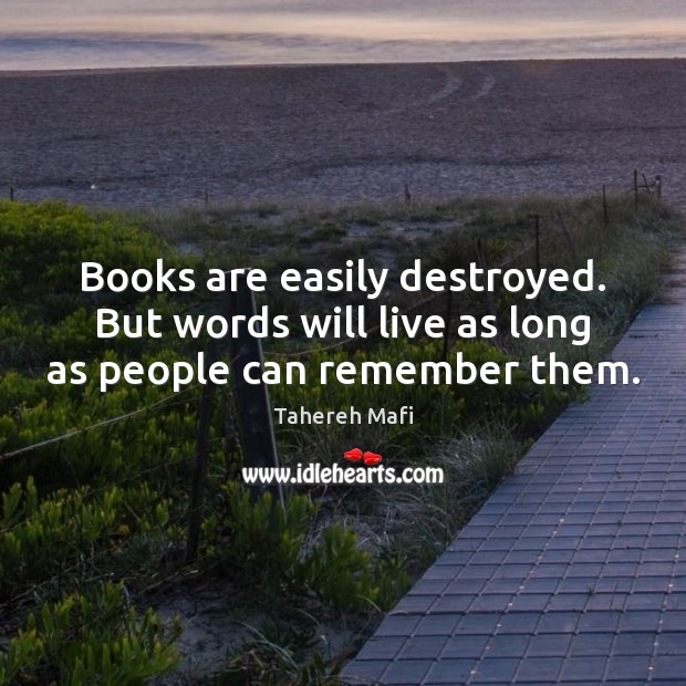 Books are easily destroyed. But words will live as long as people can remember them. Tahereh Mafi Picture Quote