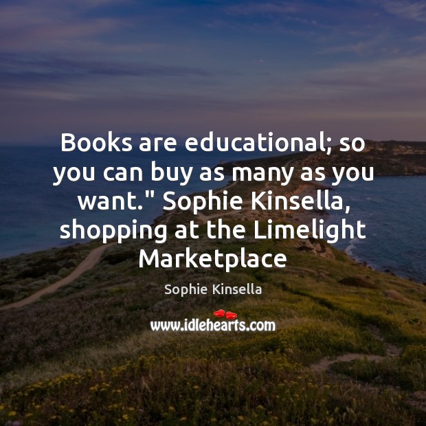 Books are educational; so you can buy as many as you want.” Sophie Kinsella Picture Quote