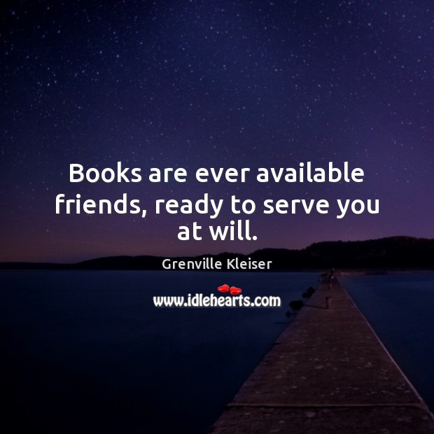 Books are ever available friends, ready to serve you at will. Image