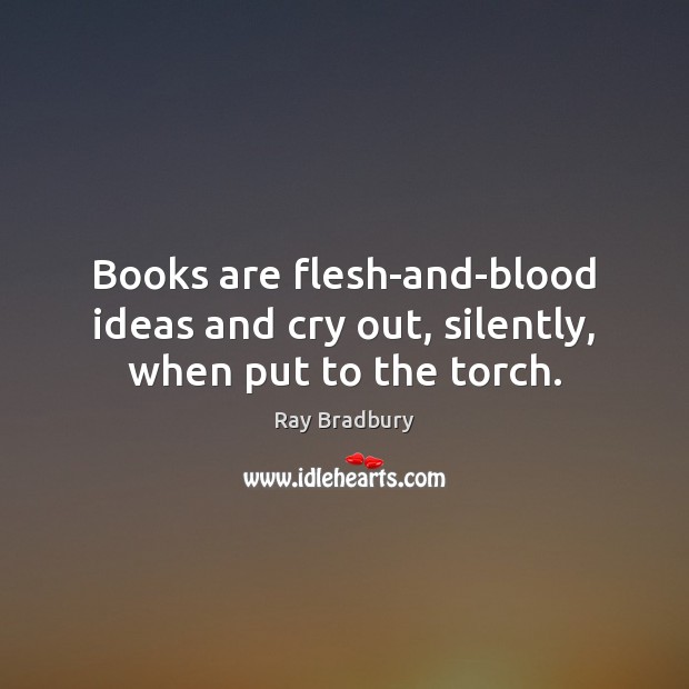 Books are flesh-and-blood ideas and cry out, silently, when put to the torch. Ray Bradbury Picture Quote