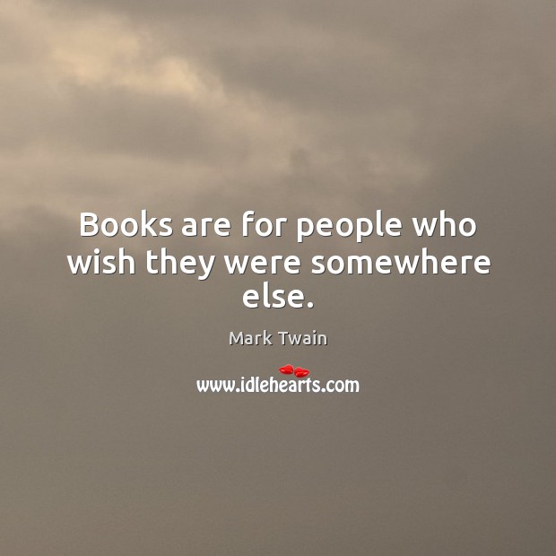 Books are for people who wish they were somewhere else. Image
