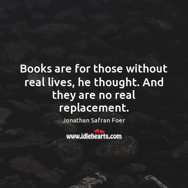 Books are for those without real lives, he thought. And they are no real replacement. Jonathan Safran Foer Picture Quote