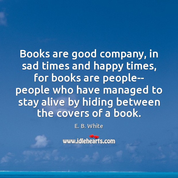 Books are good company, in sad times and happy times, for books E. B. White Picture Quote