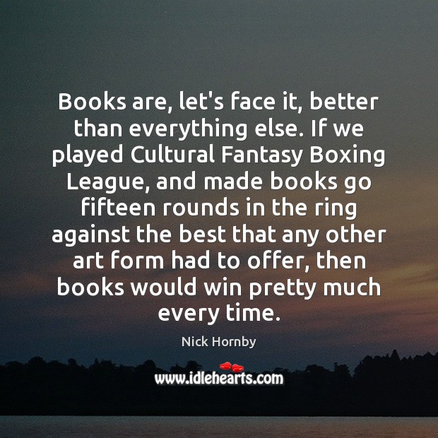 Books are, let’s face it, better than everything else. If we played Nick Hornby Picture Quote
