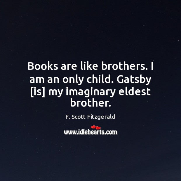 Books are like brothers. I am an only child. Gatsby [is] my imaginary eldest brother. F. Scott Fitzgerald Picture Quote