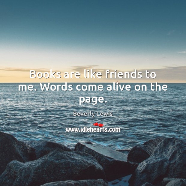 Books are like friends to me. Words come alive on the page. Image