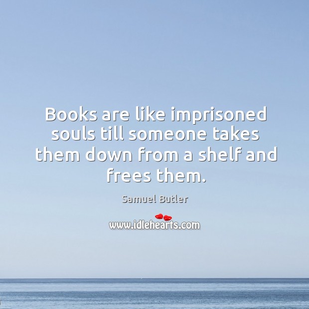 Books are like imprisoned souls till someone takes them down from a shelf and frees them. Samuel Butler Picture Quote