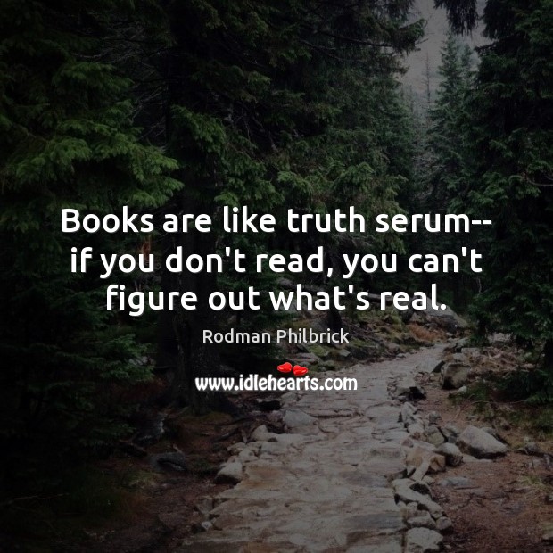 Books are like truth serum– if you don’t read, you can’t figure out what’s real. Image