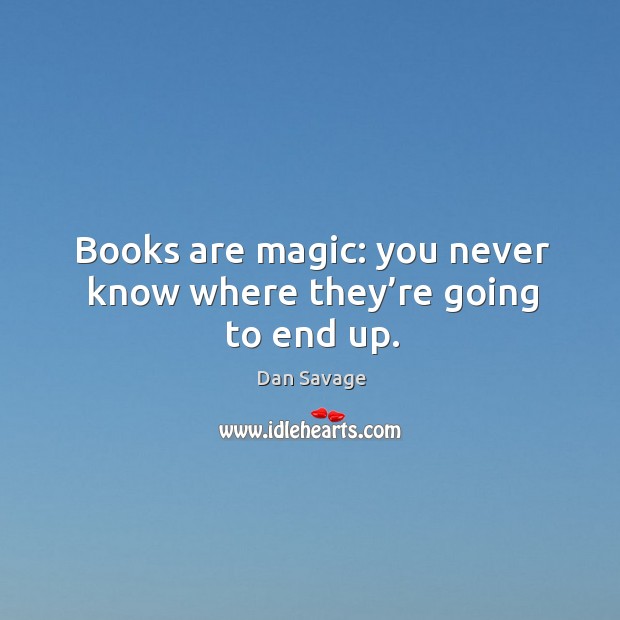 Books are magic: you never know where they’re going to end up. Dan Savage Picture Quote