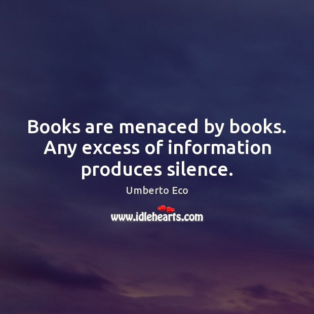 Books are menaced by books. Any excess of information produces silence. Umberto Eco Picture Quote