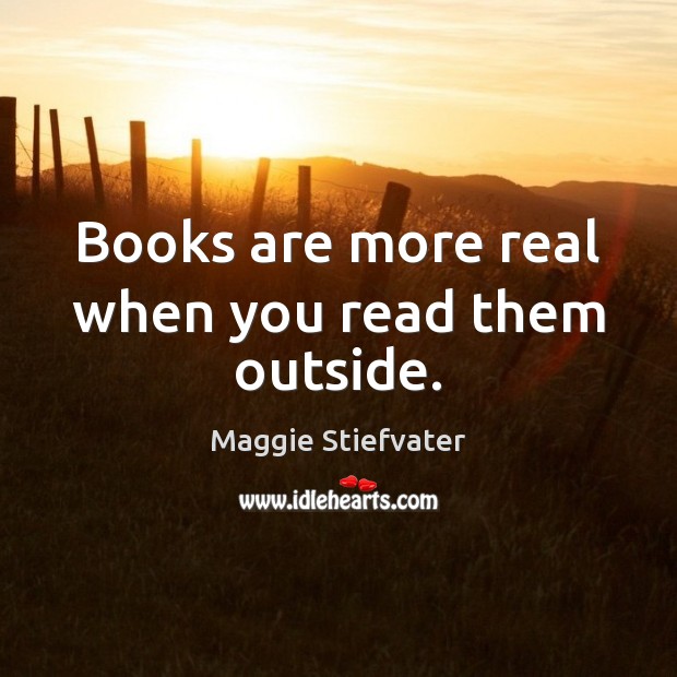 Books are more real when you read them outside. Maggie Stiefvater Picture Quote