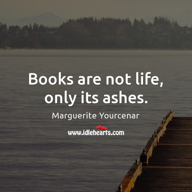 Books are not life, only its ashes. Image