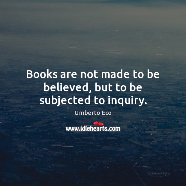 Books are not made to be believed, but to be subjected to inquiry. Umberto Eco Picture Quote