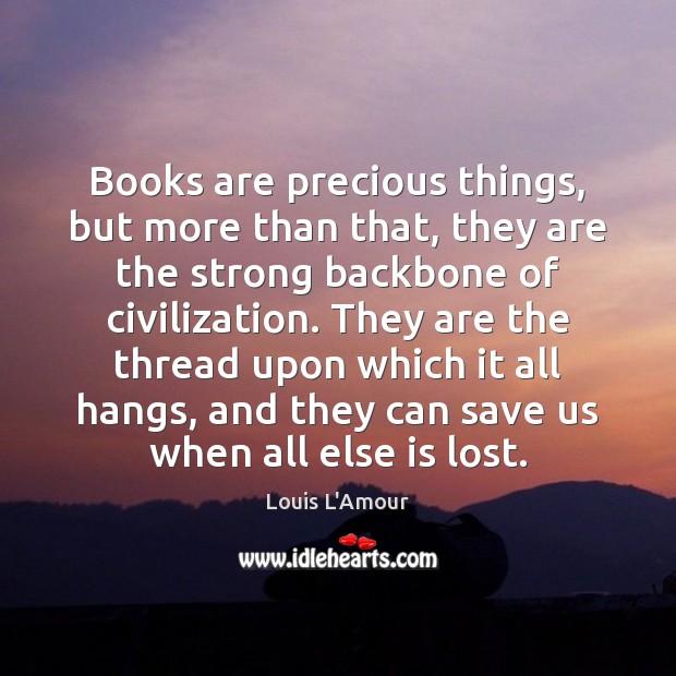 Books are precious things, but more than that, they are the strong Louis L’Amour Picture Quote