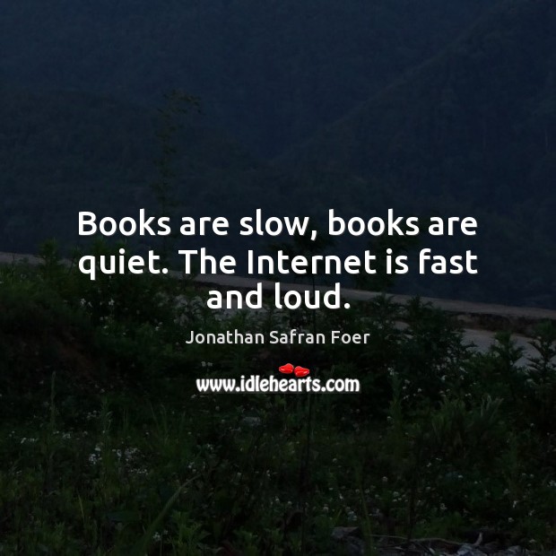 Books are slow, books are quiet. The Internet is fast and loud. Books Quotes Image