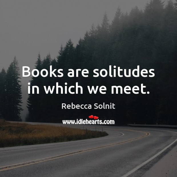 Books are solitudes in which we meet. Rebecca Solnit Picture Quote