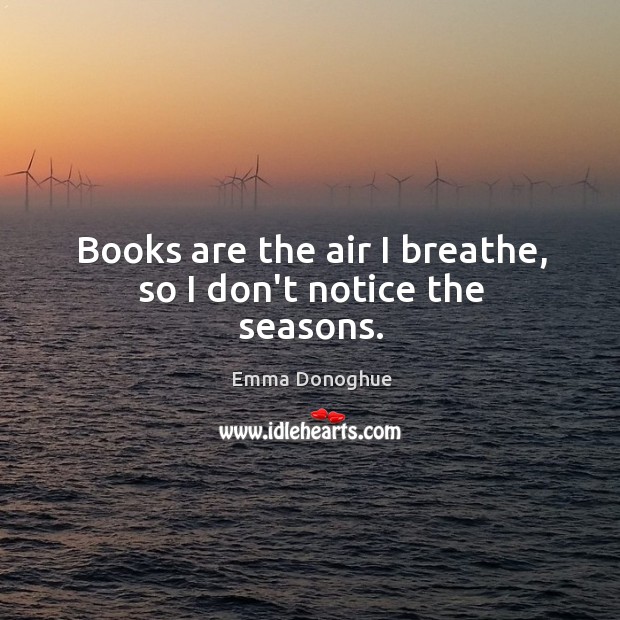 Books are the air I breathe, so I don’t notice the seasons. Emma Donoghue Picture Quote
