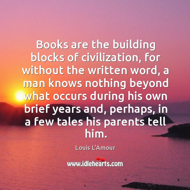 Books are the building blocks of civilization, for without the written word, Louis L’Amour Picture Quote