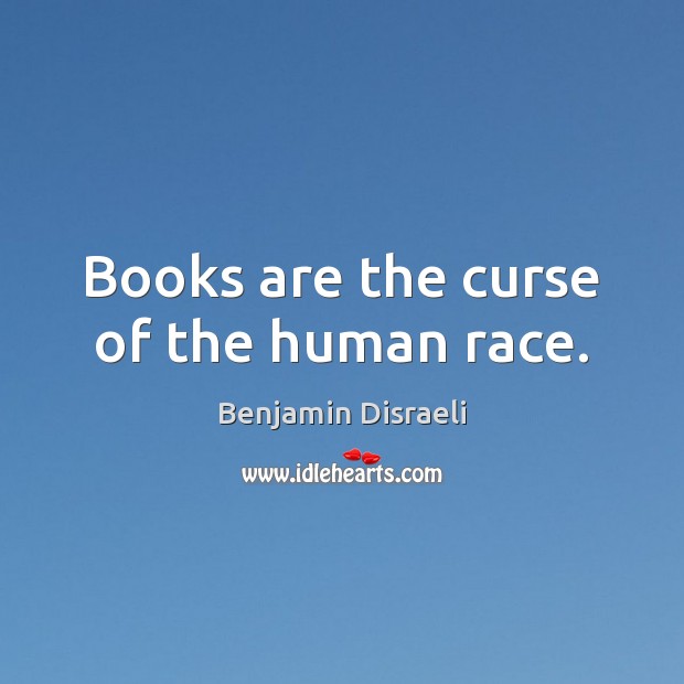 Books are the curse of the human race. Benjamin Disraeli Picture Quote