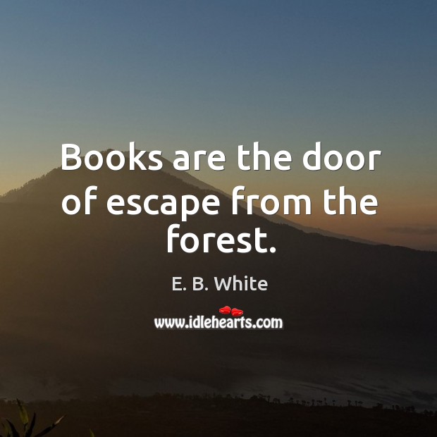 Books are the door of escape from the forest. E. B. White Picture Quote