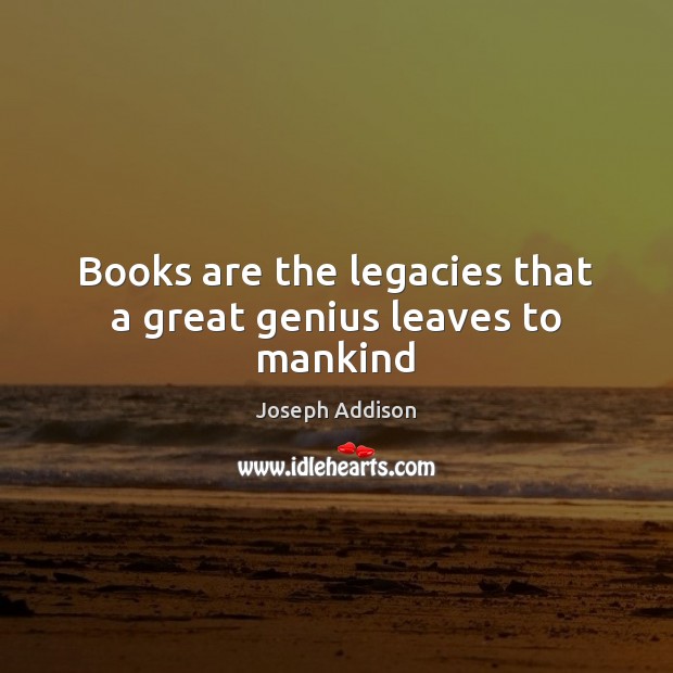 Books are the legacies that a great genius leaves to mankind Joseph Addison Picture Quote