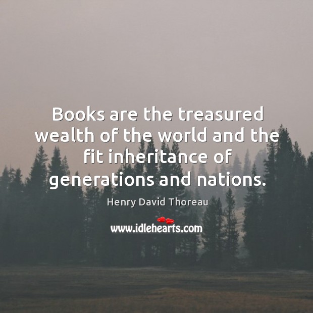 Books are the treasured wealth of the world and the fit inheritance of generations and nations. Henry David Thoreau Picture Quote