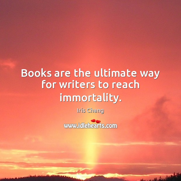 Books are the ultimate way for writers to reach immortality. Iris Chang Picture Quote