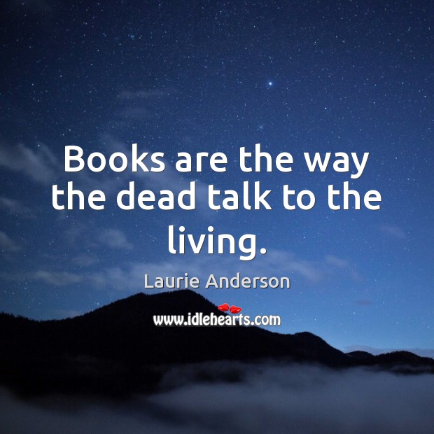 Books are the way the dead talk to the living. Laurie Anderson Picture Quote