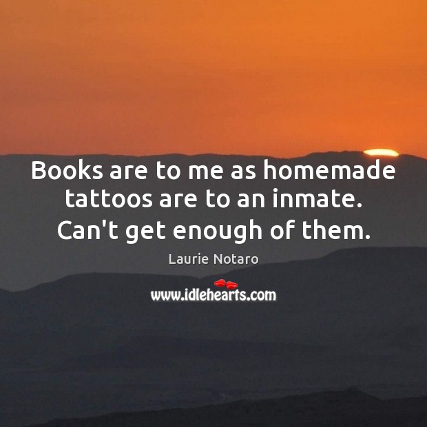 Books are to me as homemade tattoos are to an inmate. Can’t get enough of them. Books Quotes Image