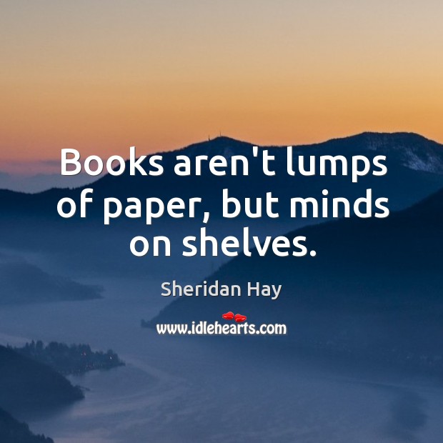 Books aren’t lumps of paper, but minds on shelves. Sheridan Hay Picture Quote
